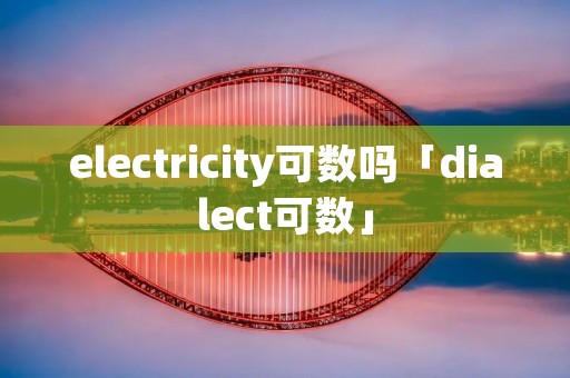 electricity可数吗「dialect可数」
