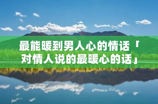 最能暖到男人心的情话「对情人说的最暖心的话」