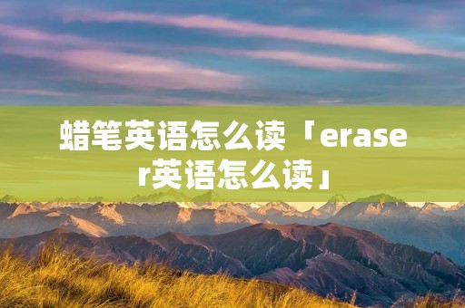 蜡笔英语怎么读「eraser英语怎么读」