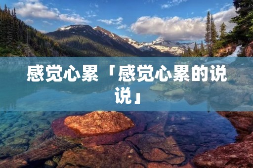 感觉心累「感觉心累的说说」