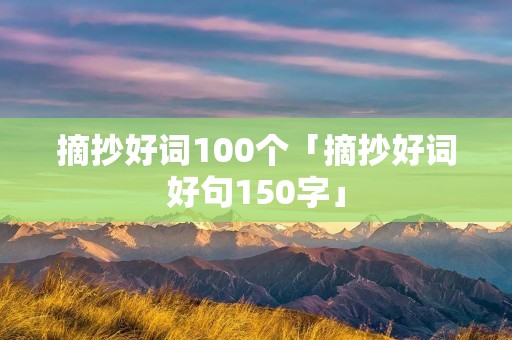 摘抄好词100个「摘抄好词好句150字」