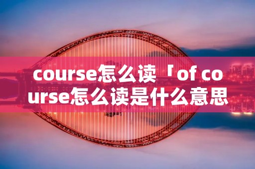 course怎么读「of course怎么读是什么意思」