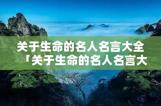 关于生命的名人名言大全「关于生命的名人名言大全三年级」