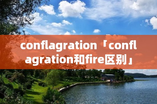 conflagration「conflagration和fire区别」 conflagration「conflagration和fire区别」