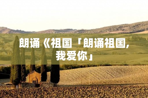 朗诵《祖国「朗诵祖国,我爱你」