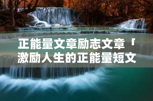 正能量文章励志文章「激励人生的正能量短文150字」
