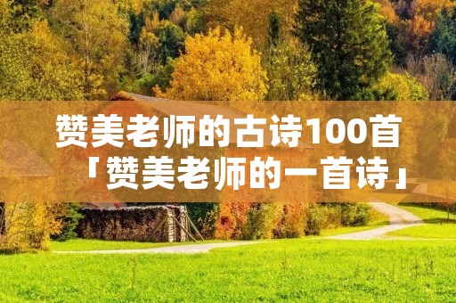 赞美老师的古诗100首「赞美老师的一首诗」