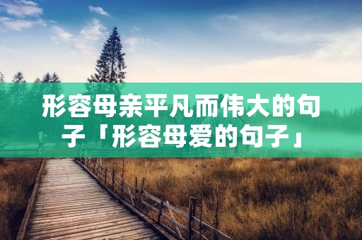形容母亲平凡而伟大的句子「形容母爱的句子」