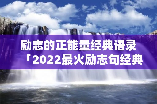 励志的正能量经典语录「2022最火励志句经典短句」 励志的正能量经典语录「2022最火励志句经典短句」