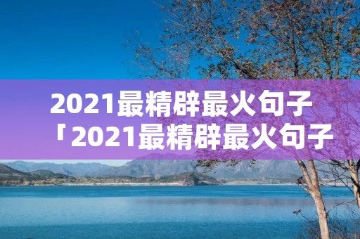 2021最精辟最火句子「2021最精辟最火句子英文」