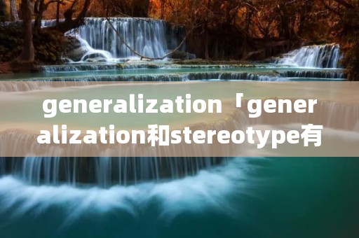 generalization「generalization和stereotype有什么区别」 generalization「generalization和stereotype有什么区别」