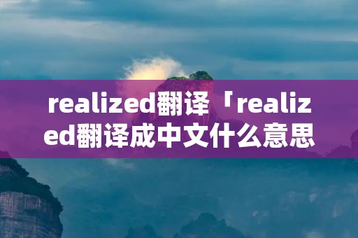 realized翻译「realized翻译成中文什么意思」