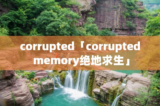 corrupted「corrupted memory绝地求生」