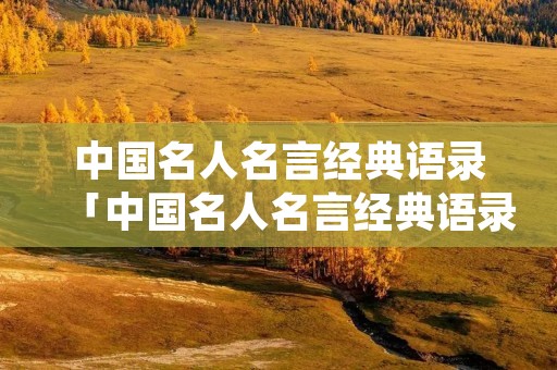 中国名人名言经典语录「中国名人名言经典语录近代」 中国名人名言经典语录「中国名人名言经典语录近代」
