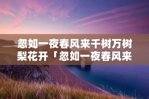 忽如一夜春风来千树万树梨花开「忽如一夜春风来千树万树梨花开是什么季节」
