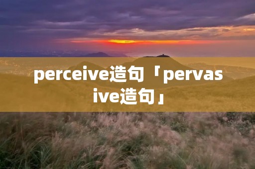 perceive造句「pervasive造句」 perceive造句「pervasive造句」