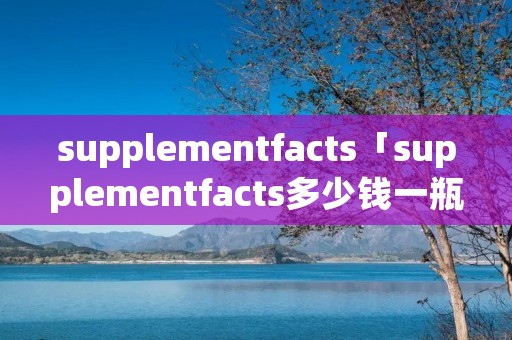supplementfacts「supplementfacts多少钱一瓶」
