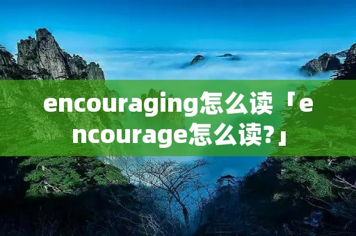 encouraging怎么读「encourage怎么读?」