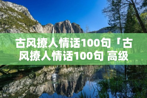 古风撩人情话100句「古风撩人情话100句 高级古风情话」