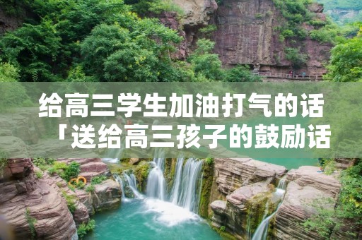 给高三学生加油打气的话「送给高三孩子的鼓励话」