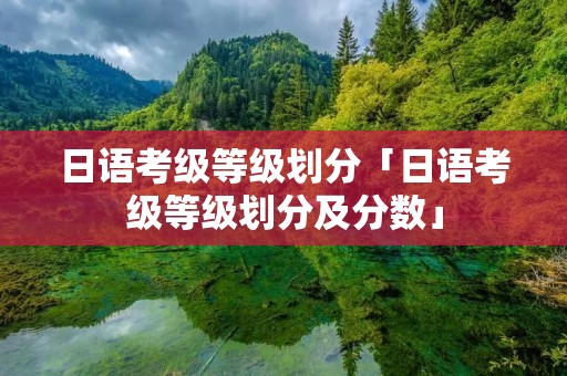 日语考级等级划分「日语考级等级划分及分数」 日语考级等级划分「日语考级等级划分及分数」
