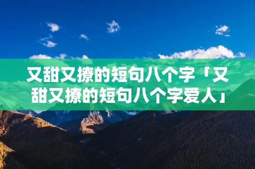 又甜又撩的短句八个字「又甜又撩的短句八个字爱人」