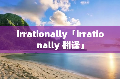 irrationally「irrationally 翻译」