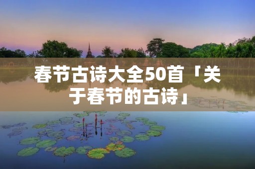 春节古诗大全50首「关于春节的古诗」