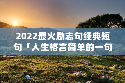 2022最火励志句经典短句「人生格言简单的一句话」