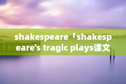 shakespeare「shakespeare's tragic plays课文翻译」