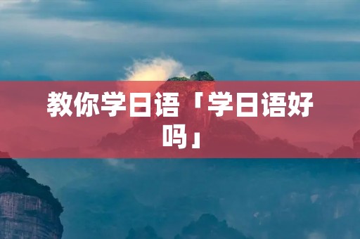 教你学日语「学日语好吗」