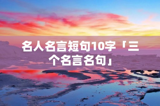 名人名言短句10字「三个名言名句」