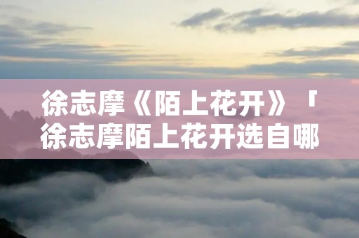 徐志摩《陌上花开》「徐志摩陌上花开选自哪本书」