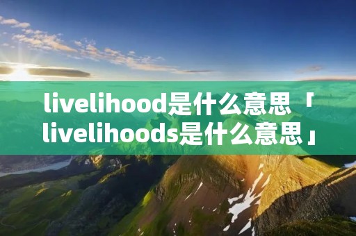 livelihood是什么意思「livelihoods是什么意思」