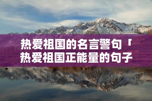 热爱祖国的名言警句「热爱祖国正能量的句子」