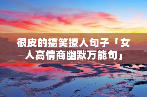 很皮的搞笑撩人句子「女人高情商幽默万能句」 很皮的搞笑撩人句子「女人高情商幽默万能句」