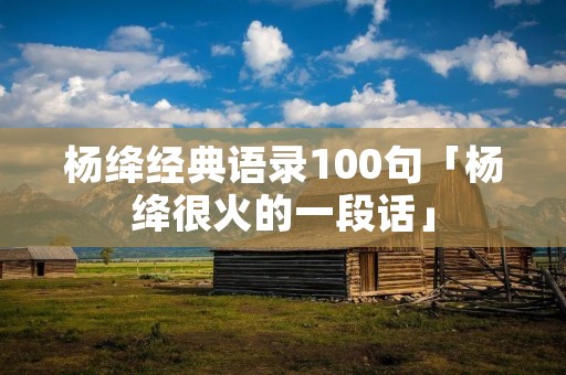 杨绛经典语录100句「杨绛很火的一段话」