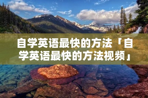 自学英语最快的方法「自学英语最快的方法视频」 自学英语最快的方法「自学英语最快的方法视频」
