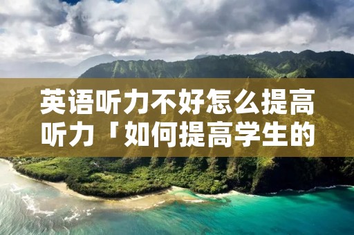 英语听力不好怎么提高听力「如何提高学生的英语听力能力」