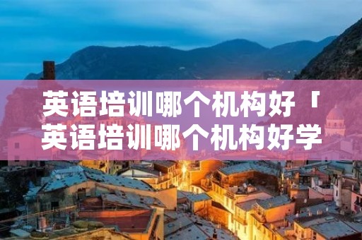 英语培训哪个机构好「英语培训哪个机构好学」