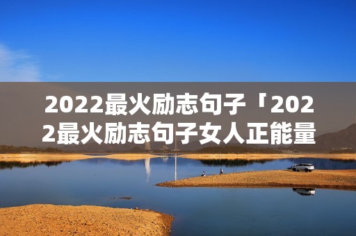 2022最火励志句子「2022最火励志句子女人正能量文案?」