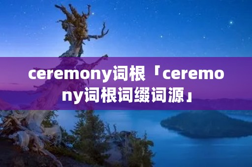 ceremony词根「ceremony词根词缀词源」