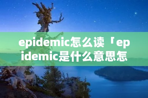 epidemic怎么读「epidemic是什么意思怎么读」 epidemic怎么读「epidemic是什么意思怎么读」