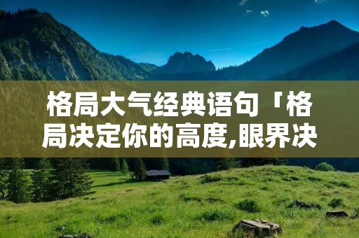 格局大气经典语句「格局决定你的高度,眼界决定你的世界」