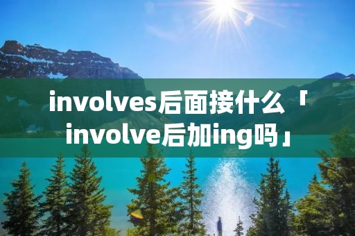 involves后面接什么「involve后加ing吗」