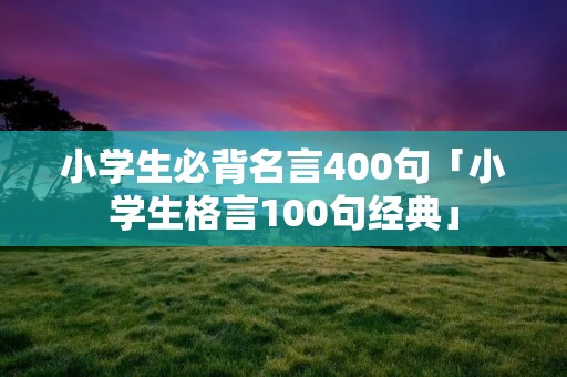 小学生必背名言400句「小学生格言100句经典」
