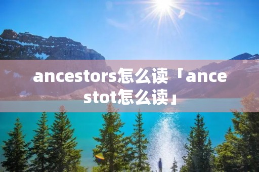 ancestors怎么读「ancestot怎么读」