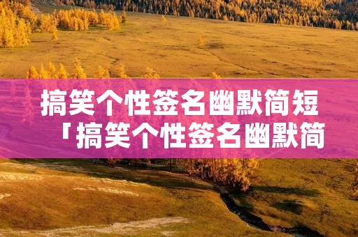 搞笑个性签名幽默简短「搞笑个性签名幽默简短女生」