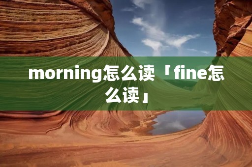 morning怎么读「fine怎么读」