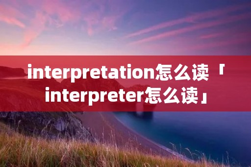 interpretation怎么读「interpreter怎么读」 interpretation怎么读「interpreter怎么读」